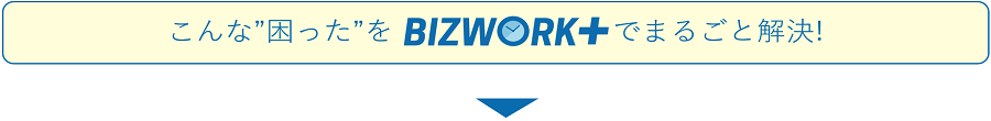 こんな困ったをBIZWORK+でまるごと解決！